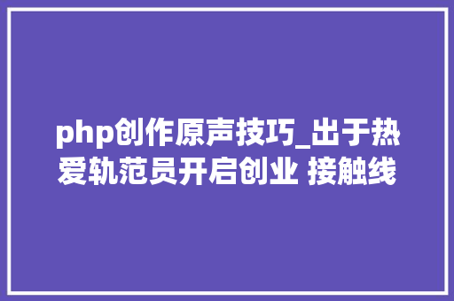 php创作原声技巧_出于热爱轨范员开启创业 接触线上收成颇丰