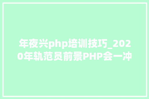 年夜兴php培训技巧_2020年轨范员前景PHP会一冲飞天吗我认为yes