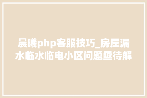 晨曦php客服技巧_房屋漏水临水临电小区问题亟待解决