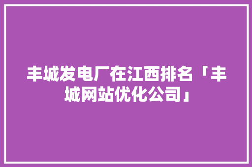 丰城发电厂在江西排名「丰城网站优化公司」