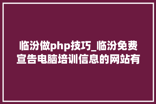 临汾做php技巧_临汾免费宣告电脑培训信息的网站有哪些