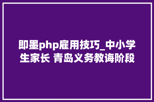 即墨php雇用技巧_中小学生家长 青岛义务教诲阶段招生录取结果到这些网址查询