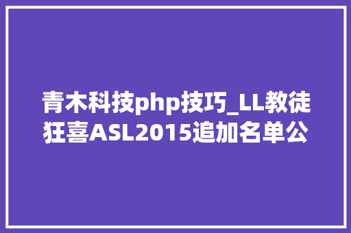 青木科技php技巧_LL教徒狂喜ASL2015追加名单公布