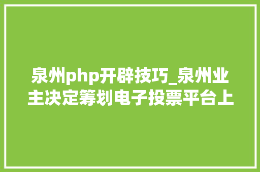 泉州php开辟技巧_泉州业主决定筹划电子投票平台上线 破解室庐小区业主召开大年夜会难投票难表决难问题