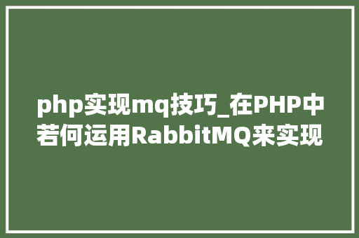 php实现mq技巧_在PHP中若何运用RabbitMQ来实现消息的订阅和宣告