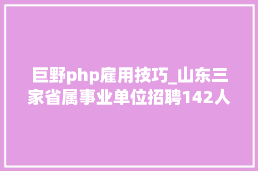 巨野php雇用技巧_山东三家省属事业单位招聘142人看你相符前提吗