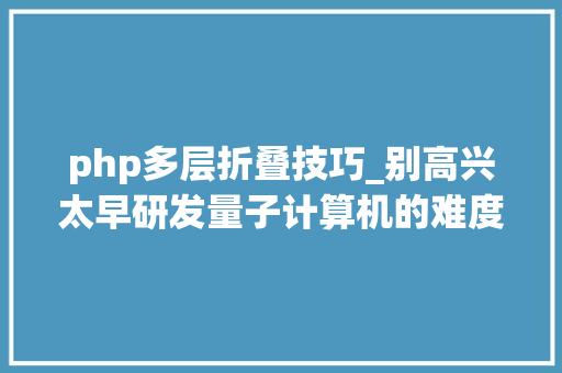 php多层折叠技巧_别高兴太早研发量子计算机的难度你想象不到