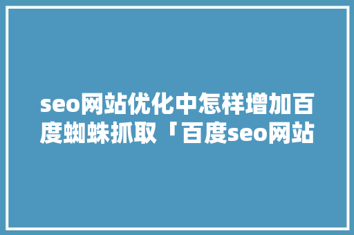 seo网站优化中怎样增加百度蜘蛛抓取「百度seo网站优化 网络服务」