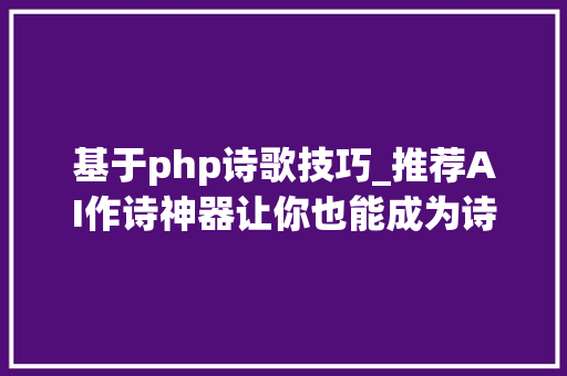 基于php诗歌技巧_推荐AI作诗神器让你也能成为诗人