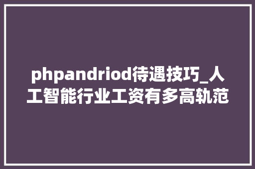 phpandriod待遇技巧_人工智能行业工资有多高轨范员怎么入门