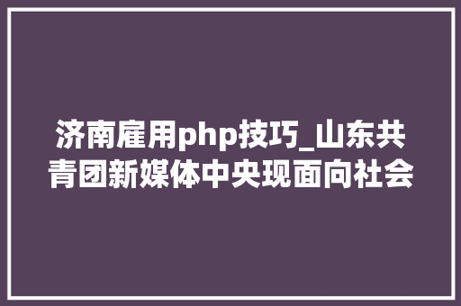 济南雇用php技巧_山东共青团新媒体中央现面向社会招聘4名专职人员