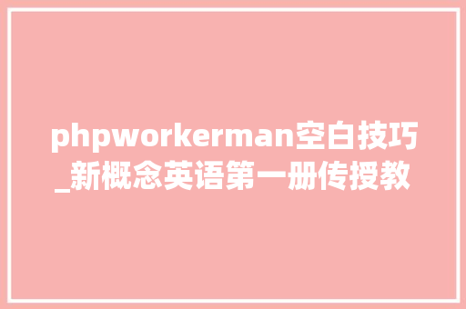 phpworkerman空白技巧_新概念英语第一册传授教化复习与经验总结据说领先学好英语