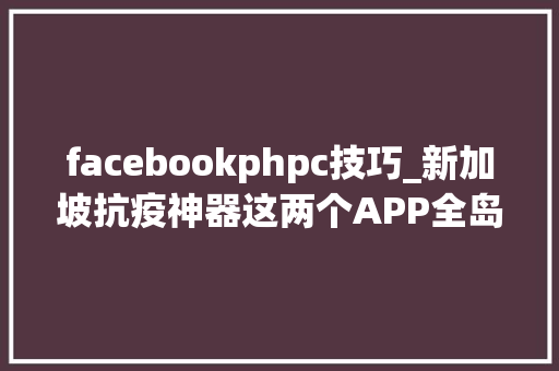 facebookphpc技巧_新加坡抗疫神器这两个APP全岛570万人必须下载