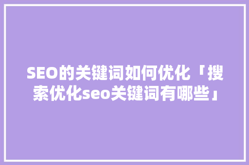 SEO的关键词如何优化「搜索优化seo关键词有哪些」