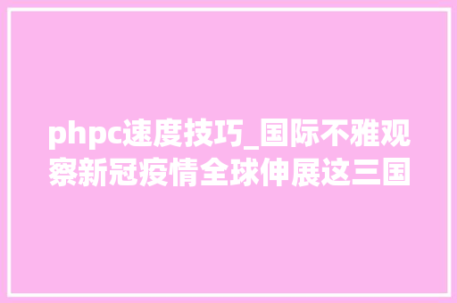 phpc速度技巧_国际不雅观察新冠疫情全球伸展这三国何以有效防控疫情