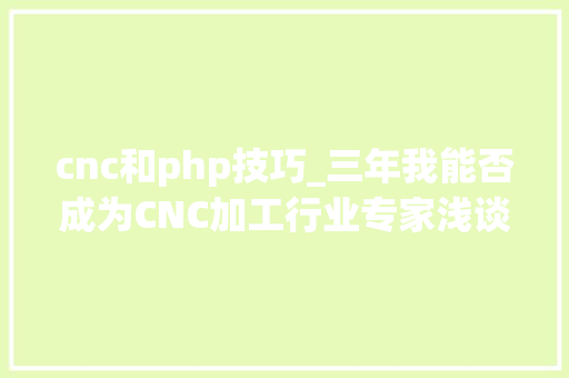 cnc和php技巧_三年我能否成为CNC加工行业专家浅谈数控加工进修