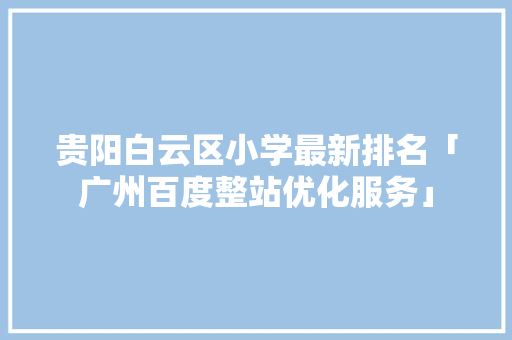 贵阳白云区小学最新排名「广州百度整站优化服务」