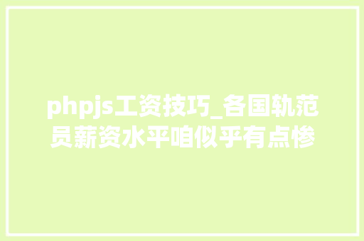 phpjs工资技巧_各国轨范员薪资水平咱似乎有点惨