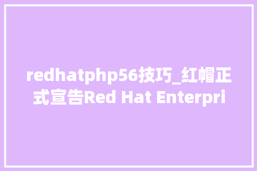 redhatphp56技巧_红帽正式宣告Red Hat Enterprise Linux 8