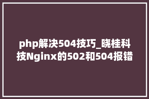 php解决504技巧_晓桂科技Nginx的502和504报错的解决方法