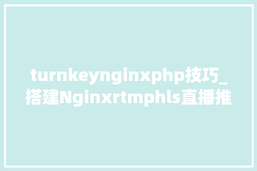 turnkeynginxphp技巧_搭建Nginxrtmphls直播推流做事器