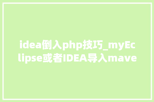 idea倒入php技巧_myEclipse或者IDEA导入maven项目