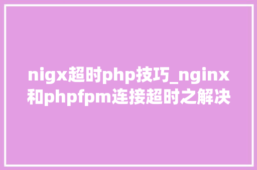 nigx超时php技巧_nginx和phpfpm连接超时之解决方法