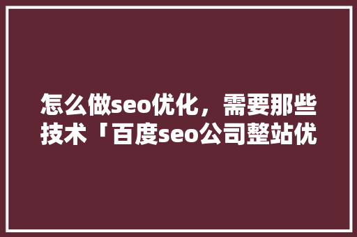 怎么做seo优化，需要那些技术「百度seo公司整站优化」