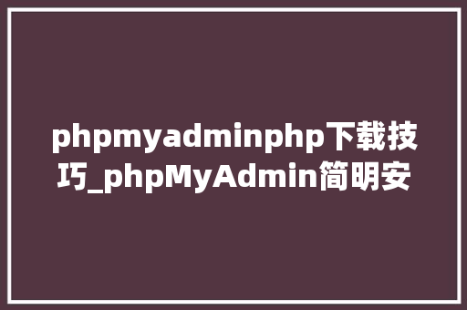 phpmyadminphp下载技巧_phpMyAdmin简明安装教程
