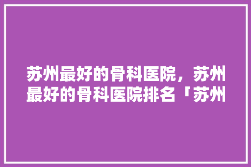 苏州最好的骨科医院，苏州最好的骨科医院排名「苏州百度seo公司」