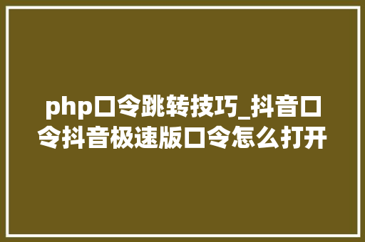php口令跳转技巧_抖音口令抖音极速版口令怎么打开教你抖音口令正确打开办法