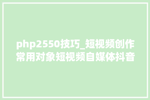 php2550技巧_短视频创作常用对象短视频自媒体抖音快手运营对象篇
