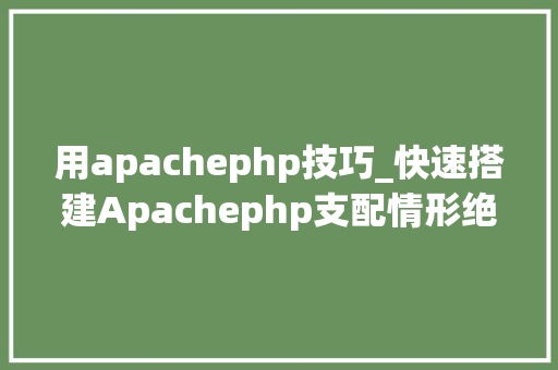 用apachephp技巧_快速搭建Apachephp支配情形绝无废话