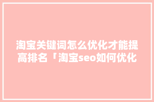淘宝关键词怎么优化才能提高排名「淘宝seo如何优化关键词」