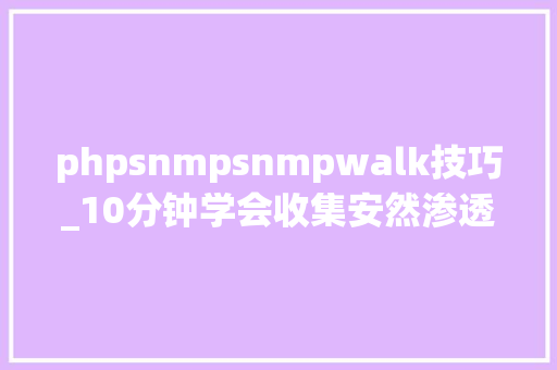 phpsnmpsnmpwalk技巧_10分钟学会收集安然渗透你也是安然专家之snmpwalk