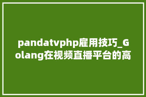 pandatvphp雇用技巧_Golang在视频直播平台的高机能实践含PPT下载