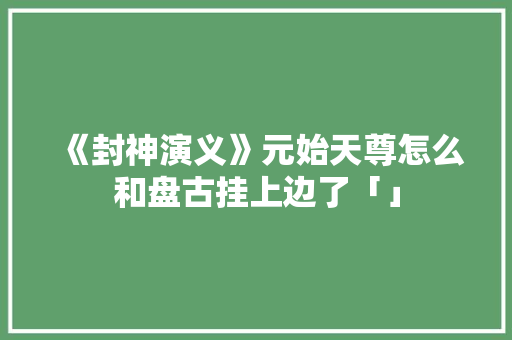 《封神演义》元始天尊怎么和盘古挂上边了「」