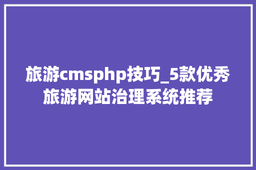 旅游cmsphp技巧_5款优秀旅游网站治理系统推荐