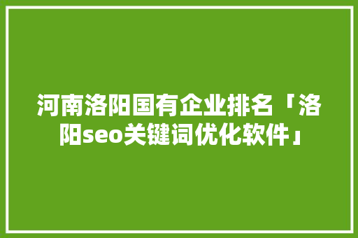 河南洛阳国有企业排名「洛阳seo关键词优化软件」