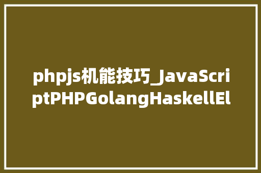 phpjs机能技巧_JavaScriptPHPGolangHaskellElixir哪个才是最佳编程措辞