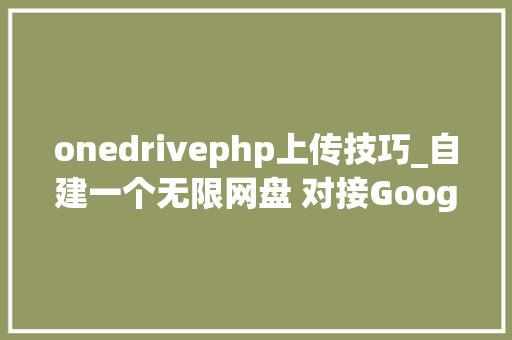 onedrivephp上传技巧_自建一个无限网盘 对接GoogleDrive实现高速访问和下载