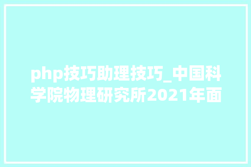 php技巧助理技巧_中国科学院物理研究所2021年面向国表里高薪招聘博士后研究人员