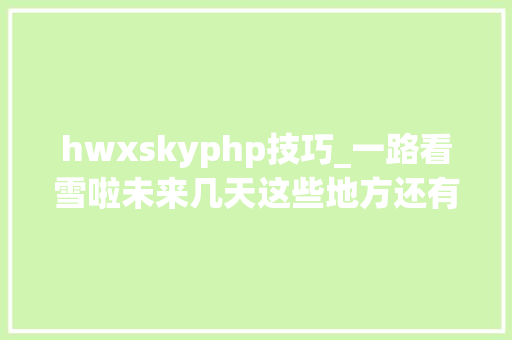hwxskyphp技巧_一路看雪啦未来几天这些地方还有降雪 hwxskyphp技巧_一路看雪啦未来几天这些地方还有降雪