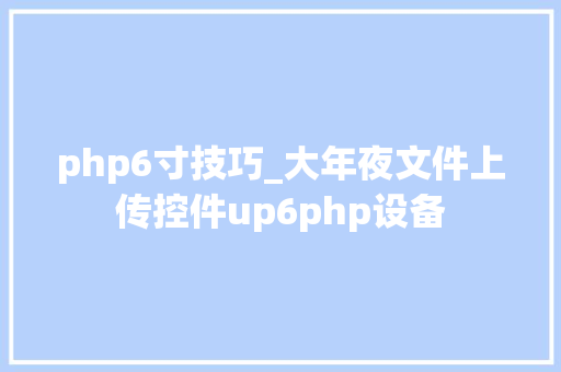 php6寸技巧_大年夜文件上传控件up6php设备