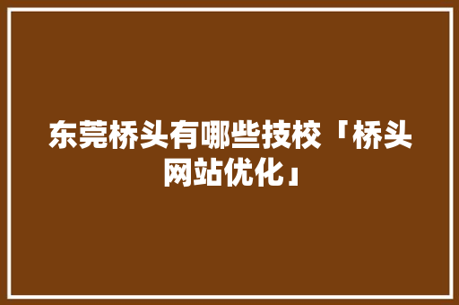 东莞桥头有哪些技校「桥头网站优化」