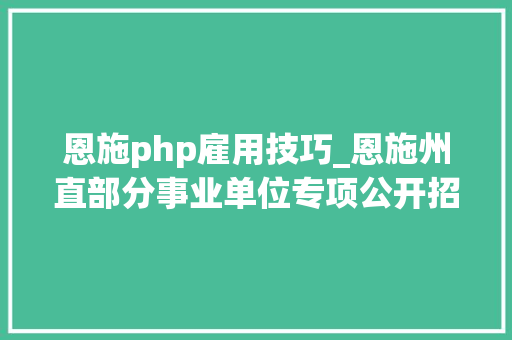 恩施php雇用技巧_恩施州直部分事业单位专项公开招聘工作人员来看岗位表