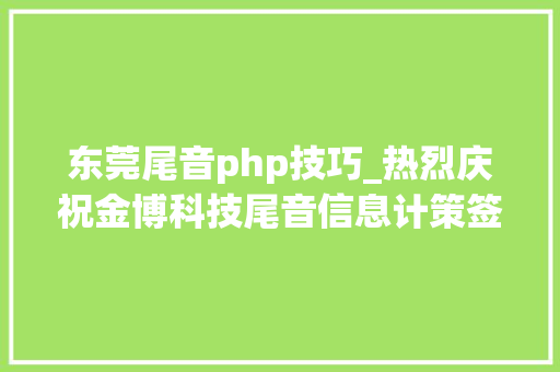 东莞尾音php技巧_热烈庆祝金博科技尾音信息计策签约圆满成功