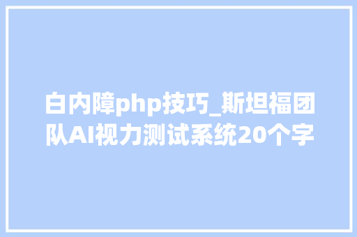 白内障php技巧_斯坦福团队AI视力测试系统20个字母4步操作快来在线试一下