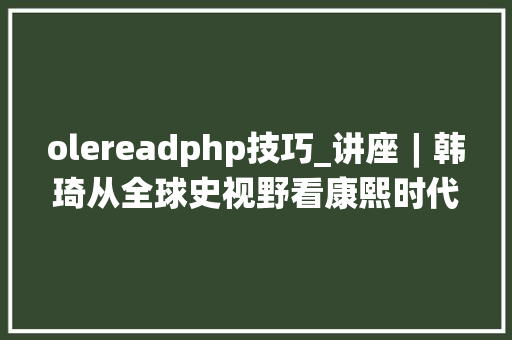 olereadphp技巧_讲座︱韩琦从全球史视野看康熙时代的科学交流
