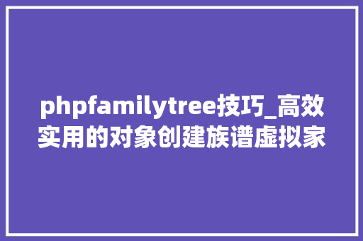 phpfamilytree技巧_高效实用的对象创建族谱虚拟家族树